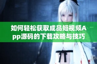如何轻松获取成品短视频App源码的下载攻略与技巧