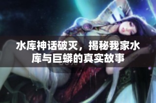 水库神话破灭，揭秘我家水库与巨蟒的真实故事