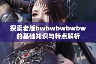 探索老版bwbwbwbwbw的基础知识与特点解析