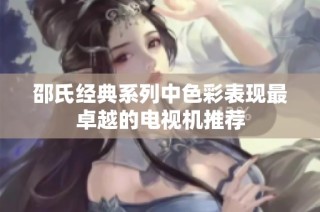 邵氏经典系列中色彩表现最卓越的电视机推荐