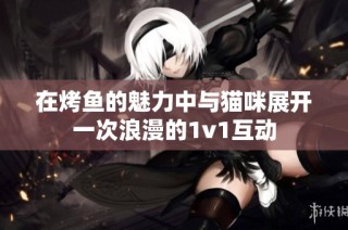 在烤鱼的魅力中与猫咪展开一次浪漫的1v1互动