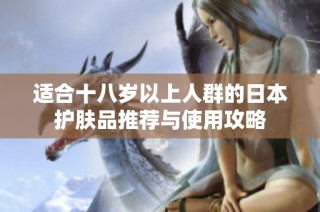 适合十八岁以上人群的日本护肤品推荐与使用攻略
