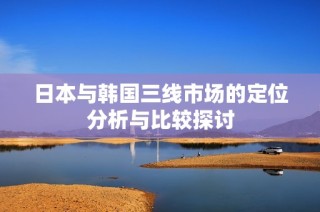 日本与韩国三线市场的定位分析与比较探讨