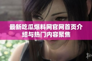 最新吃瓜爆料网官网首页介绍与热门内容聚焦