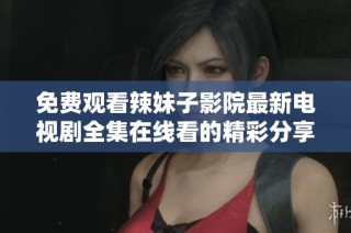 免费观看辣妹子影院最新电视剧全集在线看的精彩分享