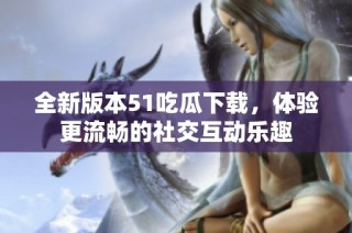 全新版本51吃瓜下载，体验更流畅的社交互动乐趣