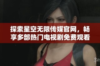 探索星空无限传媒官网，畅享多部热门电视剧免费观看体验
