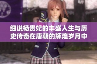 细说杨贵妃的丰盛人生与历史传奇在唐朝的辉煌岁月中