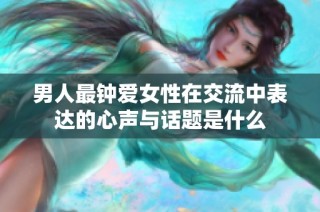 男人最钟爱女性在交流中表达的心声与话题是什么