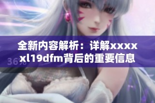 全新内容解析：详解xxxxxl19dfm背后的重要信息与意义