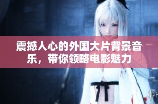 震撼人心的外国大片背景音乐，带你领略电影魅力
