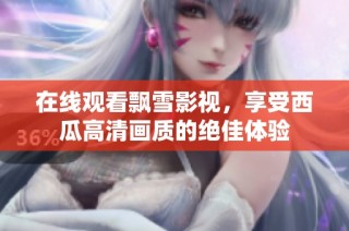 在线观看飘雪影视，享受西瓜高清画质的绝佳体验