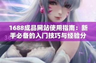 1688成品网站使用指南：新手必备的入门技巧与经验分享