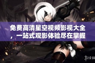 免费高清星空视频影视大全，一站式观影体验尽在掌握