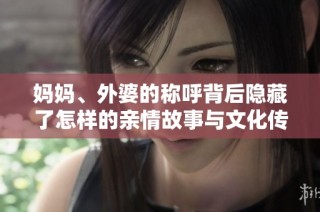 妈妈、外婆的称呼背后隐藏了怎样的亲情故事与文化传承