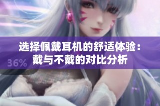 选择佩戴耳机的舒适体验：戴与不戴的对比分析