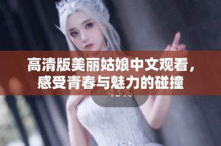 高清版美丽姑娘中文观看，感受青春与魅力的碰撞