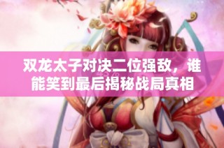 双龙太子对决二位强敌，谁能笑到最后揭秘战局真相