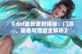 《dnf最新更新揭秘：门派、装备与活动全解析》