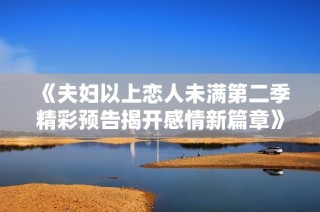《夫妇以上恋人未满第二季精彩预告揭开感情新篇章》