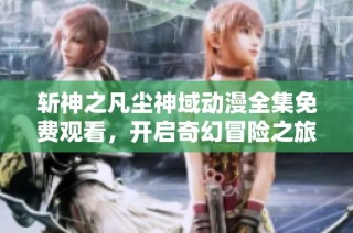斩神之凡尘神域动漫全集免费观看，开启奇幻冒险之旅！