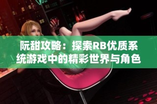 阮甜攻略：探索RB优质系统游戏中的精彩世界与角色魅力