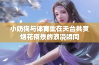 小奶狗与体育生在天台共赏烟花夜景的浪漫瞬间