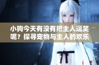 小狗今天有没有把主人逗笑呢？探寻宠物与主人的欢乐日常