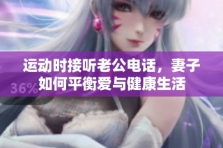运动时接听老公电话，妻子如何平衡爱与健康生活