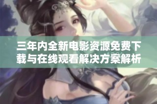 三年内全新电影资源免费下载与在线观看解决方案解析