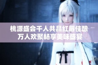 桃源盛会千人共品红唇佳酿 万人欢聚畅享美味盛宴