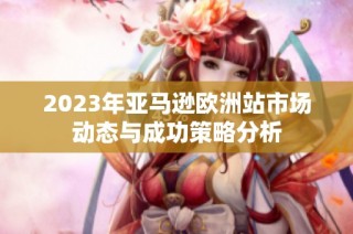 2023年亚马逊欧洲站市场动态与成功策略分析