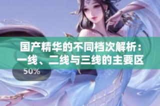 国产精华的不同档次解析：一线、二线与三线的主要区别探讨