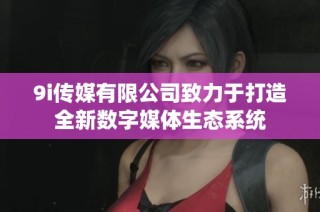 9i传媒有限公司致力于打造全新数字媒体生态系统