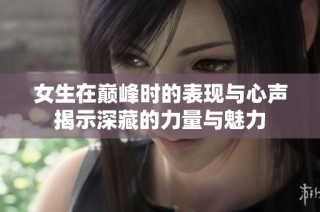 女生在巅峰时的表现与心声揭示深藏的力量与魅力