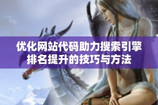 优化网站代码助力搜索引擎排名提升的技巧与方法