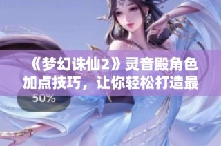 《梦幻诛仙2》灵音殿角色加点技巧，让你轻松打造最强战力！