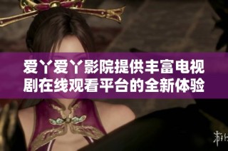 爱丫爱丫影院提供丰富电视剧在线观看平台的全新体验