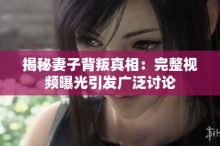 揭秘妻子背叛真相：完整视频曝光引发广泛讨论