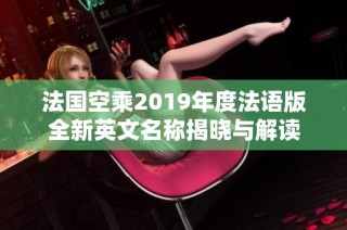 法国空乘2019年度法语版全新英文名称揭晓与解读
