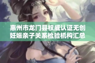 惠州市龙门县权威认证无创妊娠亲子关系检验机构汇总