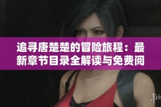 追寻唐楚楚的冒险旅程：最新章节目录全解读与免费阅读指南