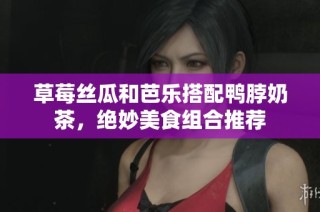 草莓丝瓜和芭乐搭配鸭脖奶茶，绝妙美食组合推荐