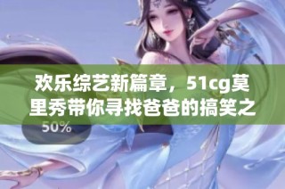 欢乐综艺新篇章，51cg莫里秀带你寻找爸爸的搞笑之旅