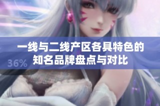 一线与二线产区各具特色的知名品牌盘点与对比