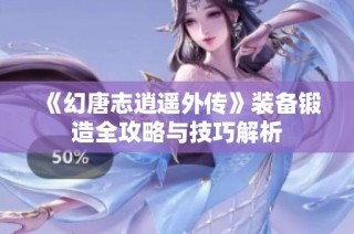 《幻唐志逍遥外传》装备锻造全攻略与技巧解析