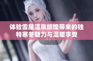 体验雪屋温泉旅馆带来的独特寒冬魅力与温暖享受