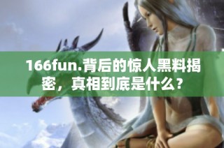 166fun.背后的惊人黑料揭密，真相到底是什么？