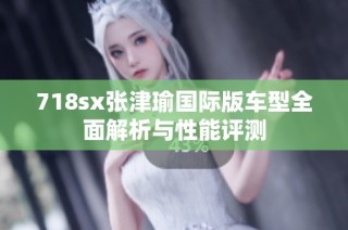 718sx张津瑜国际版车型全面解析与性能评测