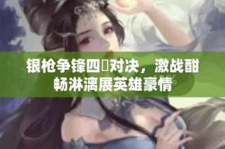 银枪争锋四毌对决，激战酣畅淋漓展英雄豪情